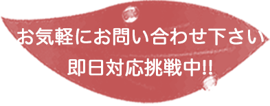 お気軽にお問い合わせ下さい　即日対応挑戦中!!